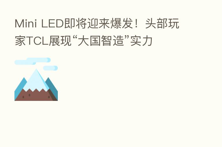 Mini LED即将迎来爆发!头部玩家TCL展现“大国智造”实力