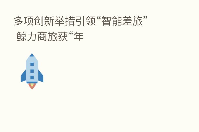 多项创新举措引领“智能差旅” 鲸力商旅获“年