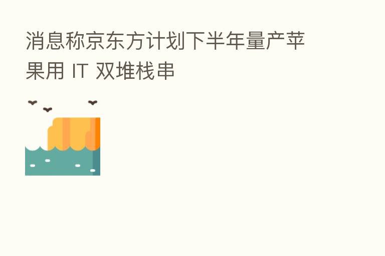 消息称京东方计划下半年量产苹果用 IT 双堆栈串