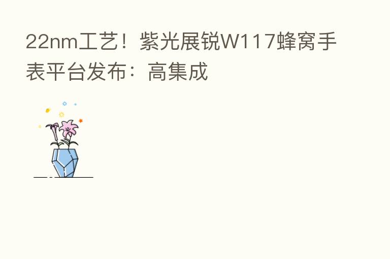 22nm工艺!紫光展锐W117蜂窝手表平台发布:高集成