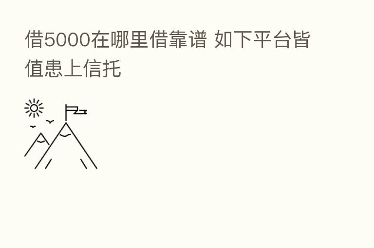 借5000在哪里借靠谱 如下平台皆值患上信托