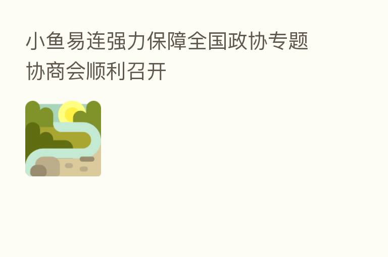 小鱼易连强力保障全国政协专题协商会顺利召开