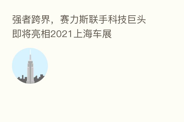 强者跨界，赛力斯联手科技巨头即将亮相2021上海车展