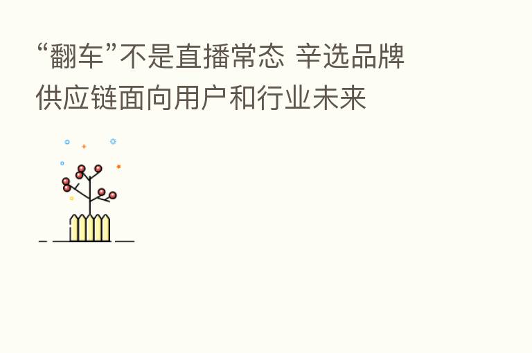 “翻车”不是直播常态 辛选品牌供应链面向用户和行业未来