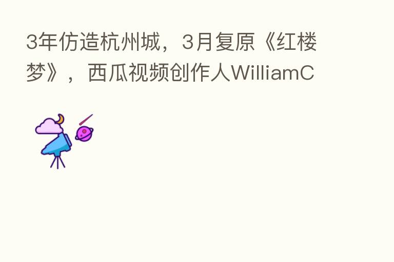 3年仿造杭州城，3月复原《红楼梦》，西瓜视频创作人WilliamC的游戏人生
