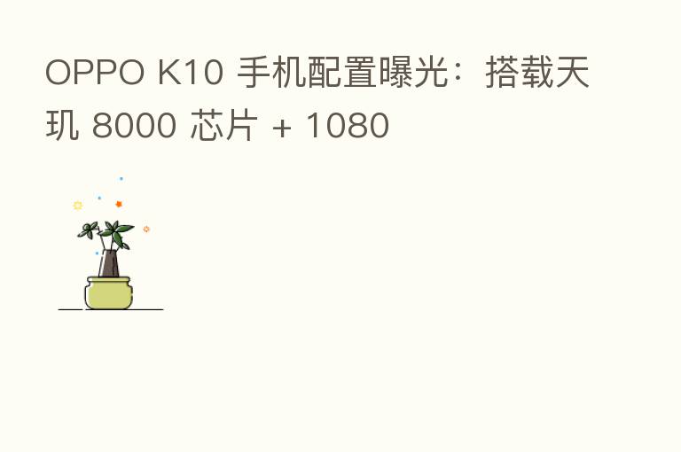 OPPO K10 手机配置曝光:搭载天玑 8000 芯片 + 1080