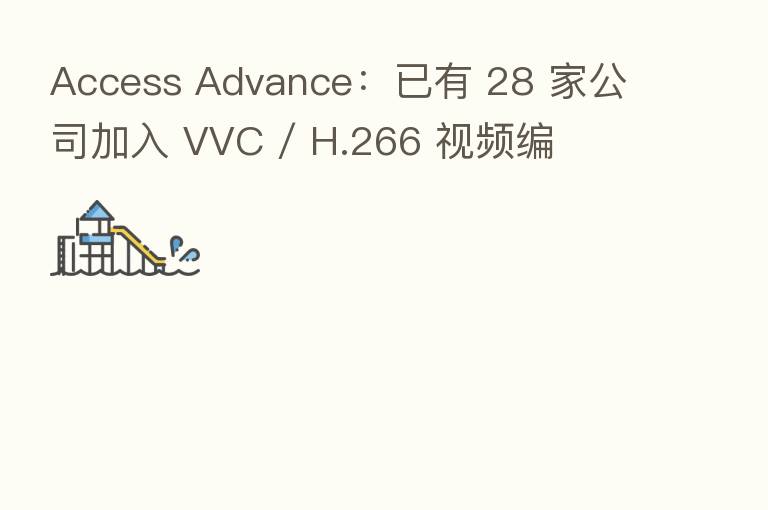 Access Advance:已有 28 家公司加入 VVC / H.266 视频编