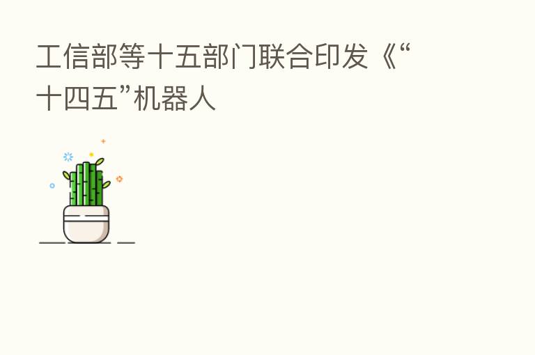 工信部等十五部门联合印发《“十四五”机器人