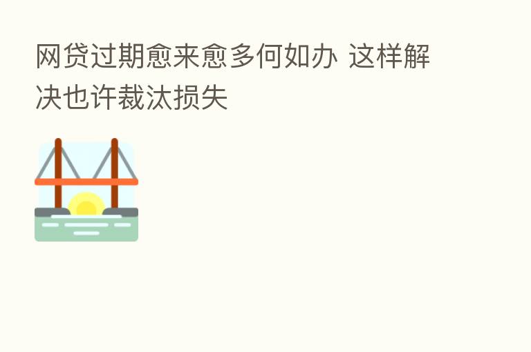 网贷过期愈来愈多何如办 这样解决也许裁汰损失