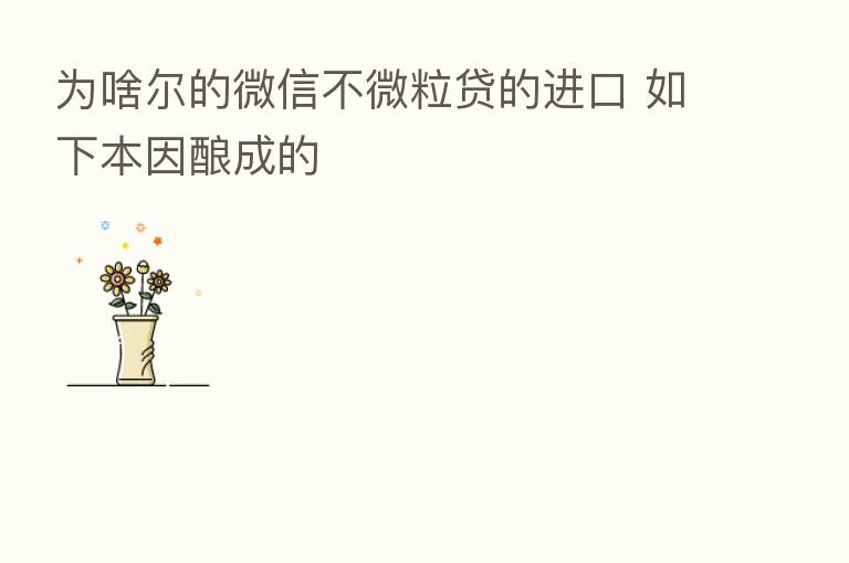 为啥尔的微信不微粒贷的进口 如下本因酿成的