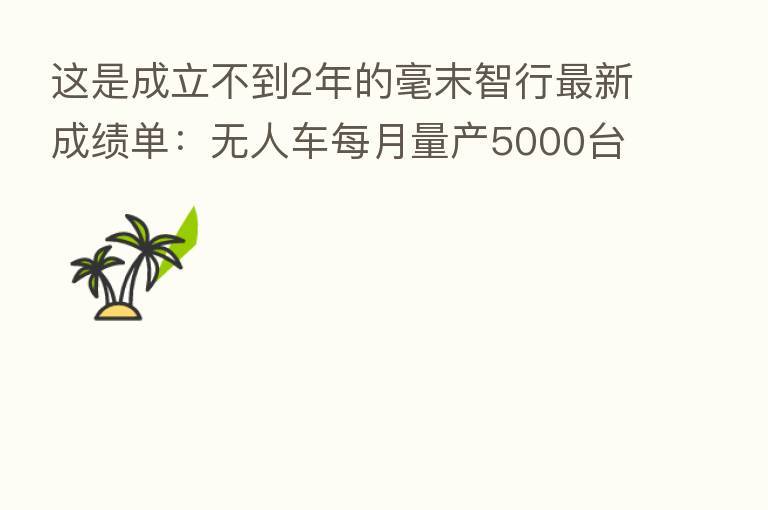 这是成立不到2年的毫末智行新   成绩单：无人车每月量产5000台、半年出10款新品
