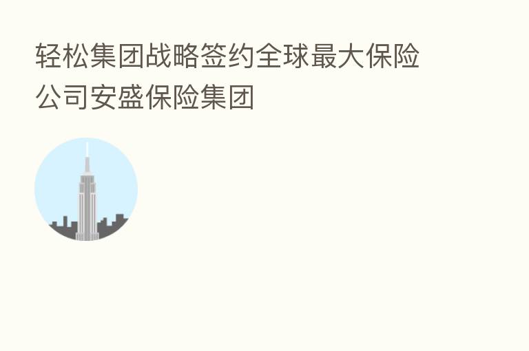 轻松集团战略签约全球 大 公司安盛 集团
