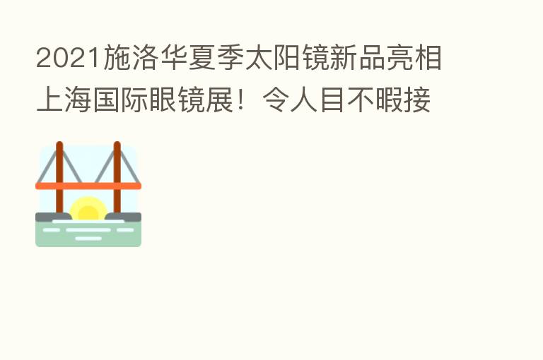 2021施洛华夏季太阳镜新品亮相上海国际眼镜展!令人目不暇接!