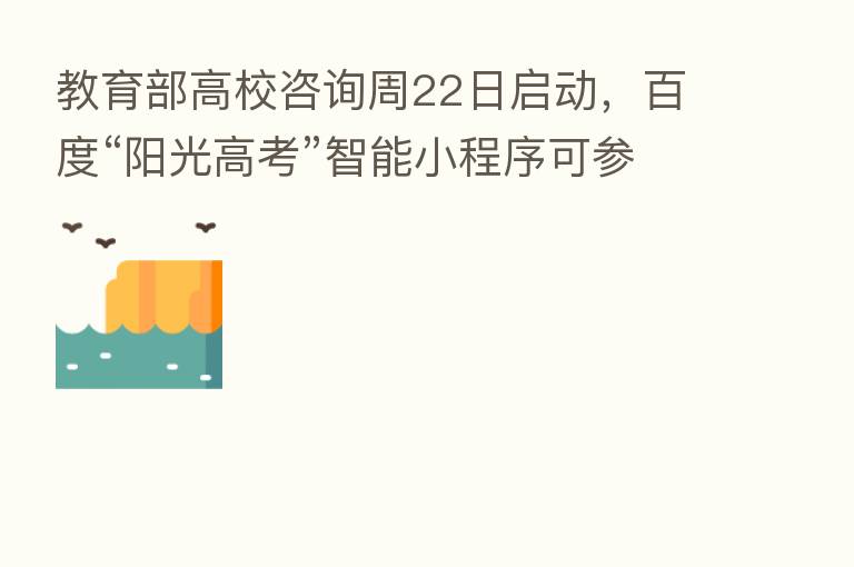 教育部高校咨询周22日启动,百度“阳光高考”智能小程序可参与直播