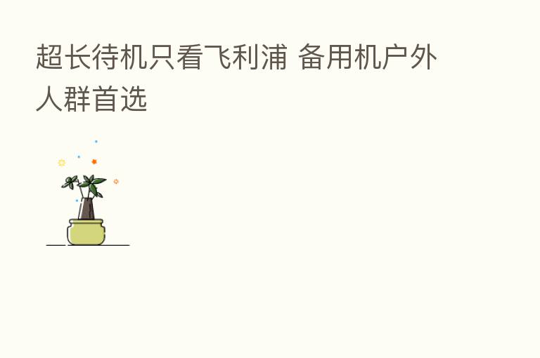 超长待机只看飞利浦 备用机户外人群首选