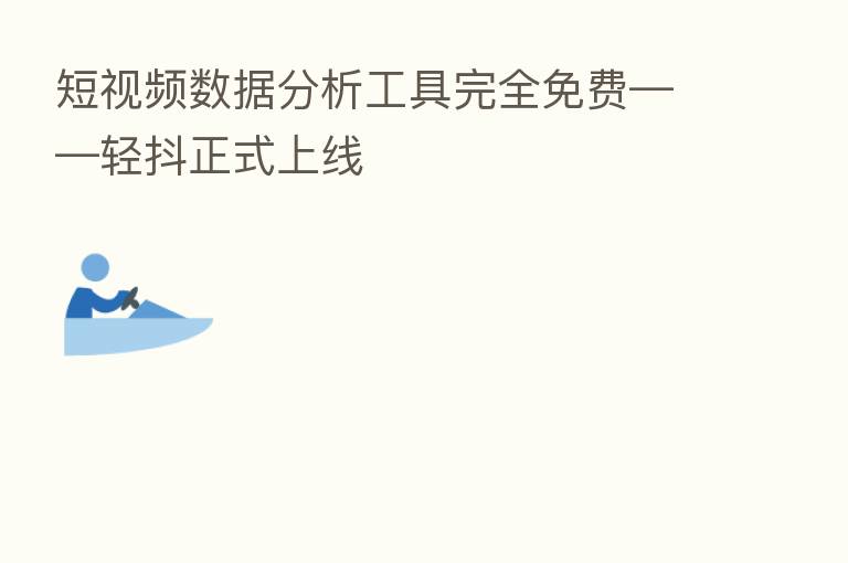 短视频数据分析工具完全免费——轻抖正式上线
