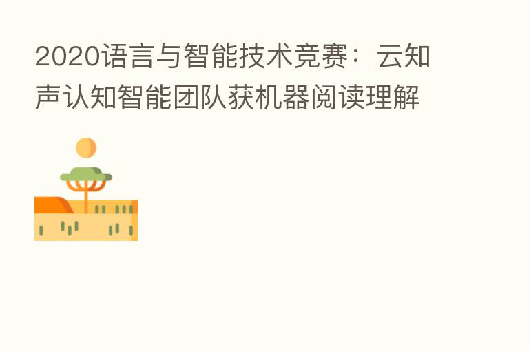 2020语言与智能技术竞赛:云知声认知智能团队获机器阅读理解任务冠军