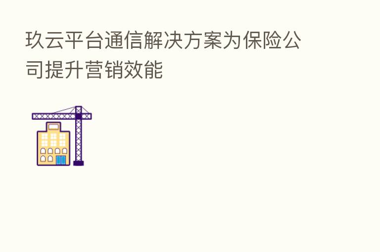 玖云平台通信解决方案为 公司提升营销效能