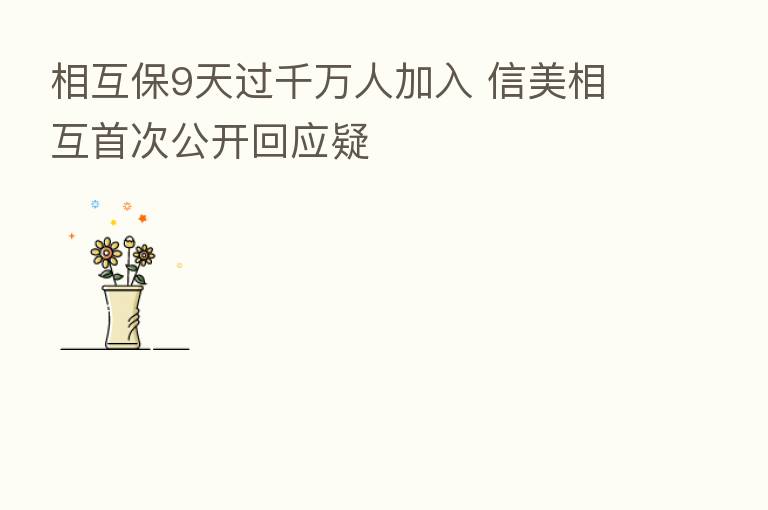 相互保9天过千万人加入 信美相互首次公开回应疑