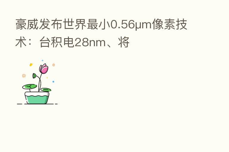 豪威发布世界 小0.56μm像素技术:台积电28nm、将