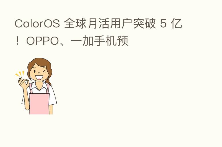 ColorOS 全球月活用户突破 5 亿!OPPO、一加手机预