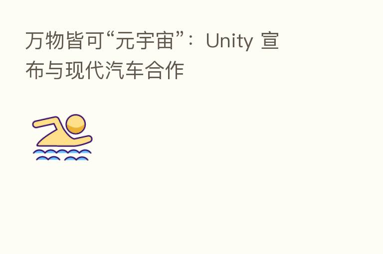 万物皆可“元宇宙”:Unity 宣布与现代汽车合作
