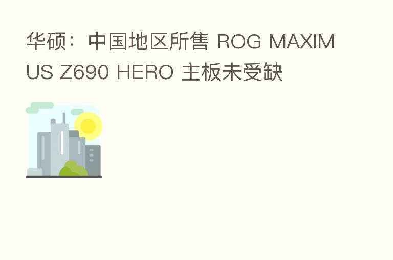 华硕:中国地区所售 ROG MAXIMUS Z690 HERO 主板未受缺