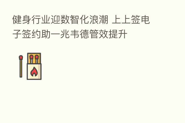 健身行业迎数智化浪潮 上上签电子签约助一兆韦德管效提升