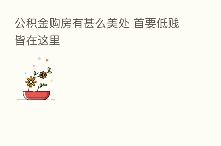 公积金购房有甚么美处 首要低贱皆在这里