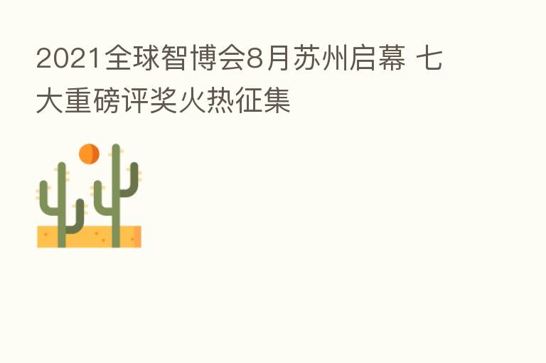 2021全球智博会8月苏州启幕 七大重磅评奖火热征集