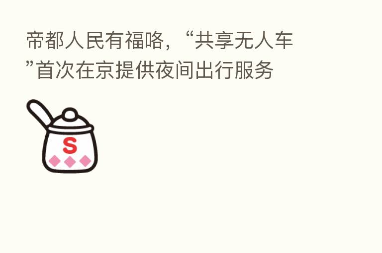 帝都人民有福咯,“共享无人车”首次在京提供夜间出行服务