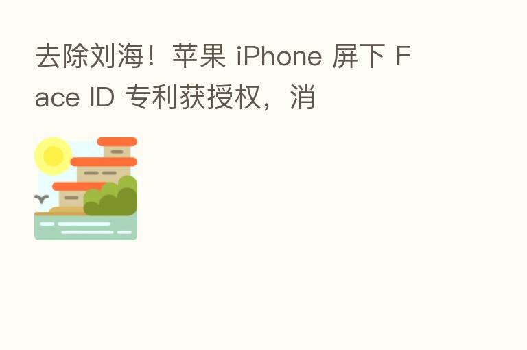 去除刘海！苹果 iPhone 屏下 Face ID 专利获授权，消