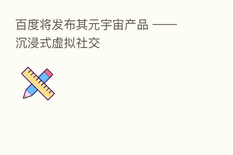 百度将发布其元宇宙产品 —— 沉浸式虚拟社交
