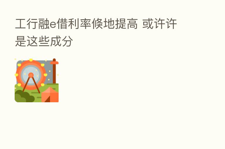 工行融e借利率倏地提高 或许许是这些成分