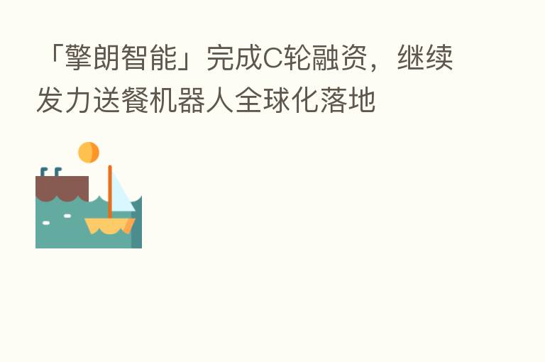 「擎朗智能」完成C轮融资，继续发力送餐机器人全球化落地