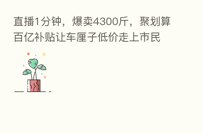 直播1分钟,爆卖4300斤,聚划算百亿补贴让车厘子低价走上市民餐桌