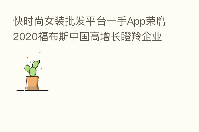 快时尚女装批发平台一手App荣膺2020福布斯中国高增长瞪羚企业