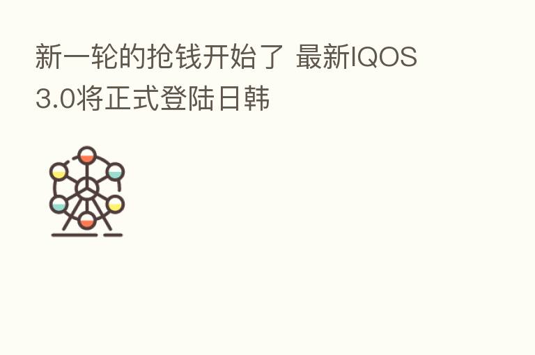 新一轮的抢前开始了 新 IQOS 3.0将正式登陆日韩