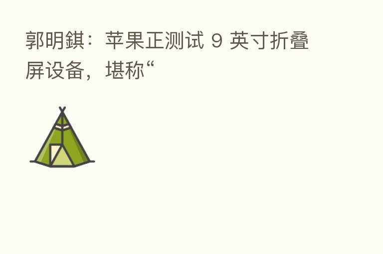 郭明錤:苹果正测试 9 英寸折叠屏设备,堪称“