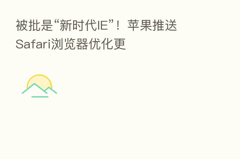 被批是“新时代IE”！苹果推送Safari浏览器优化更
