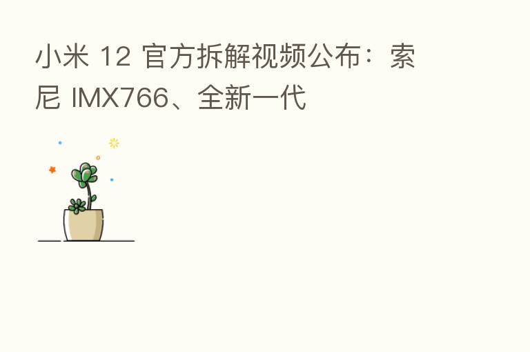 小米 12 官方拆解视频公布:索尼 IMX766、全新一代