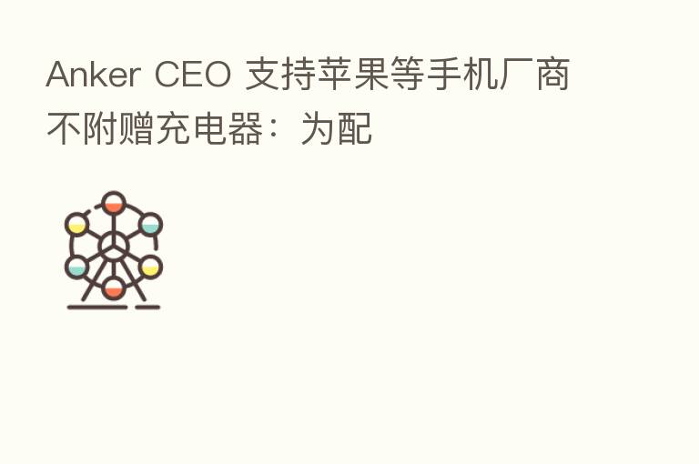 Anker CEO 支持苹果等手机厂商不附赠充电器:为配