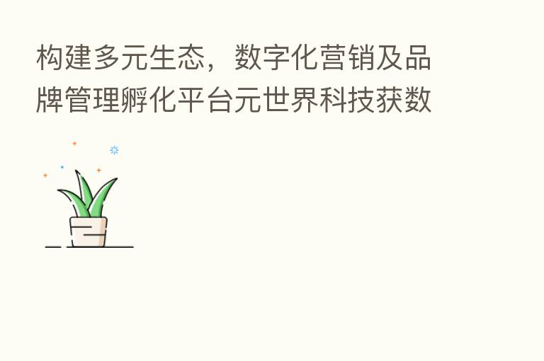 构建多元生态,数字化营销及品牌管理孵化平台元世界科技获数千万种子轮融资