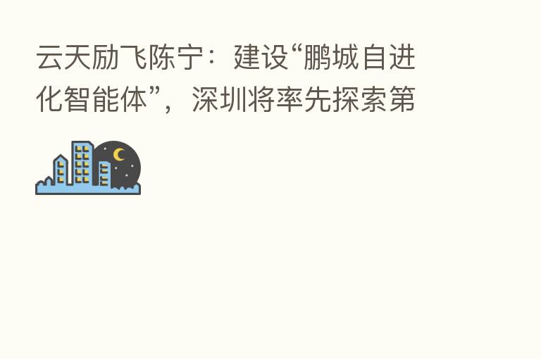 云天励飞陈宁:建设“鹏城自进化智能体”,深圳将率先探索 四次工业革命之路