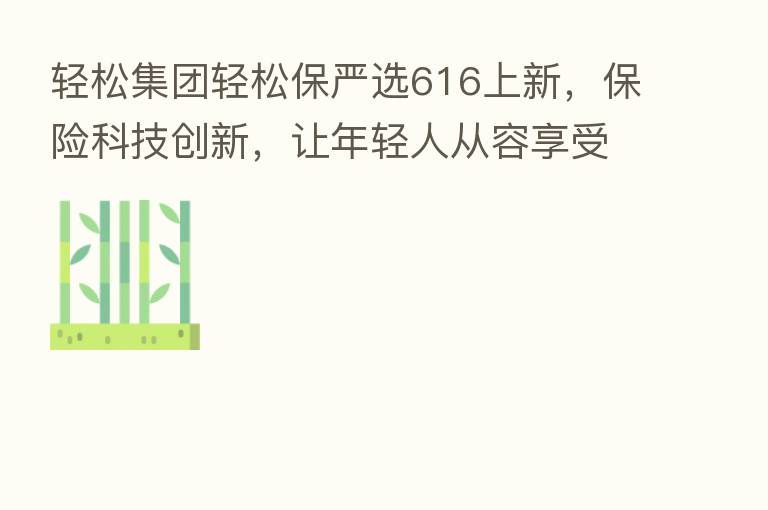 轻松集团轻松保严选616上新, 科技创新,让年轻人从容享受生活