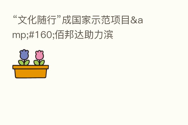 “文化随行”成国家示范项目&#160;佰邦达助力滨