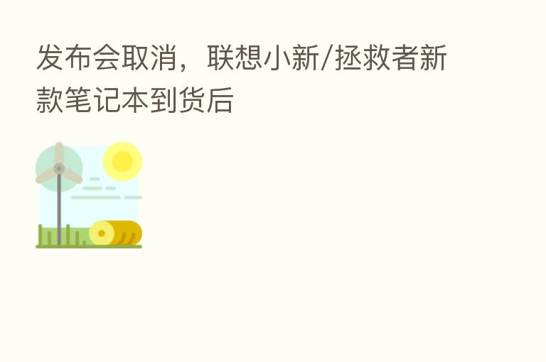 发布会取消,联想小新/拯救者新款笔记本到货后