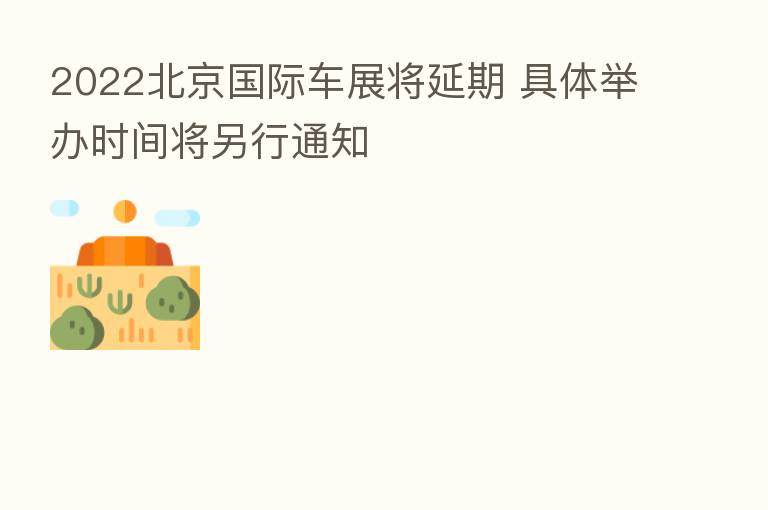 2022北京国际车展将延期 具体举办时间将另行通知