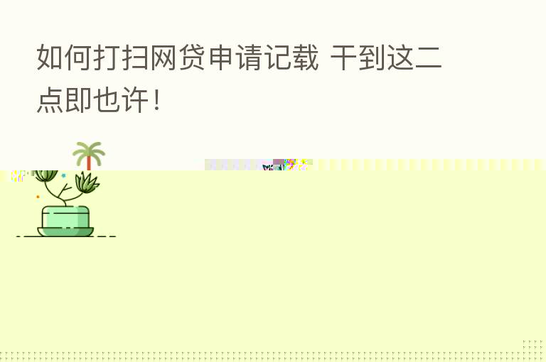 如何打扫网贷申请记载 干到这二点即也许!