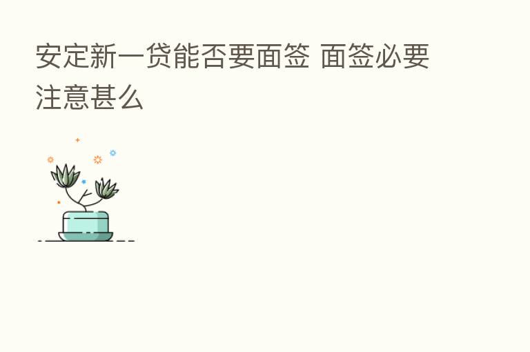 安定新一贷能否要面签 面签必要注意甚么